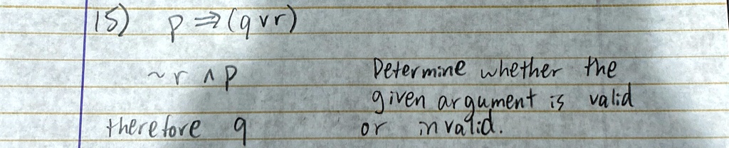 15) p  (q  r) 
∼ r  p
therefore q
Determine whether the
given argument is valid
or invalid.