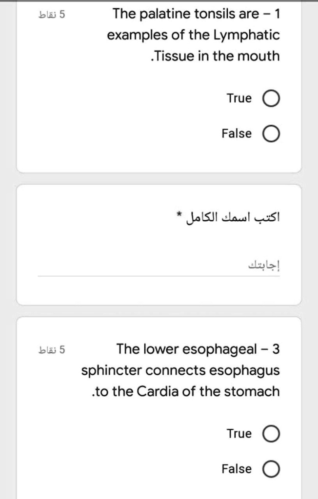 1 - The palatine tonsils are examples of the Lymphatic Tissue in the mouth.
True
False

* ???? ???? ??????

3 - The lower esophageal sphincter connects esophagus to the Cardia of the stomach.
True
False