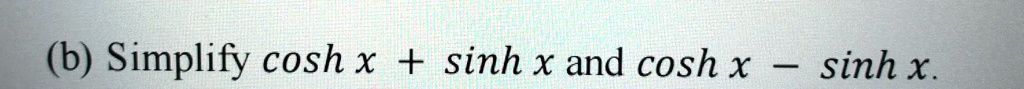 SOLVED: (b) Simplify cosh x + sinh x and cosh x sinh x.
