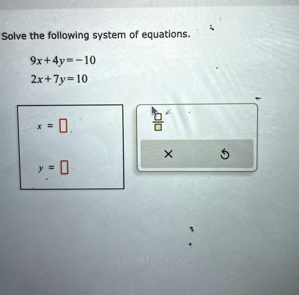 Solve the following system of equations.
9x+4y=-10
2x+7y=10
x = 
y = 