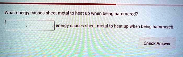 What energy causes sheet metal to heat up when being hammered?
energy causes sheet metal to heat up when being hammered.