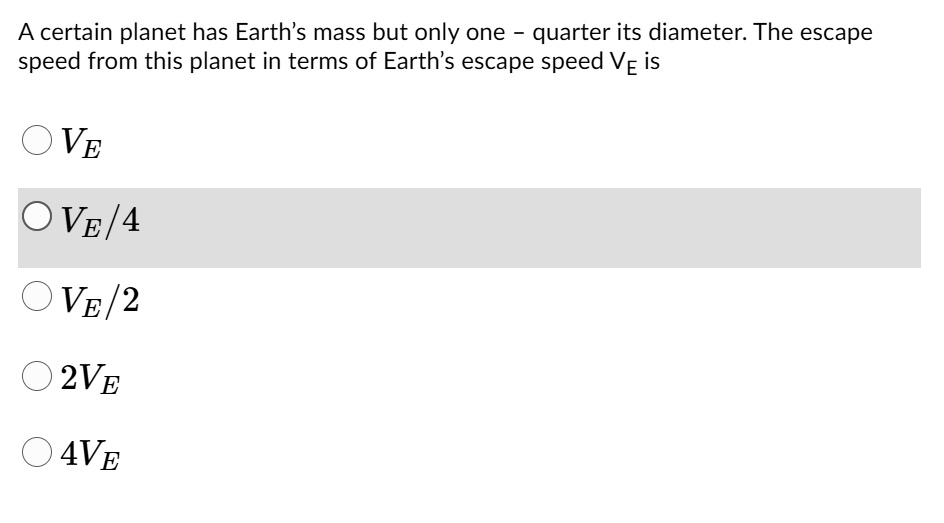 A certain planet has Earth's mass but only one - quarter its diameter. The escape speed from this planet in terms of Earth's escape speed VE is
VE
VE/4
VE/2
2VE
4VE