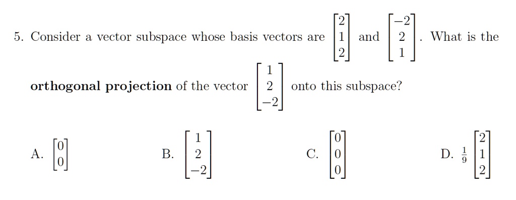 5. Consider a vector subspace whose basis vectors are < b m a t r i x > and < b m a t r i x >. What is the orthogonal projection of the vector < b m a t r i x > onto this subspace?
A. < b m a t r i x > 
B. < b m a t r i x >
C. < b m a t r i x >
D. (1)/(9)
    < b m a t r i x >