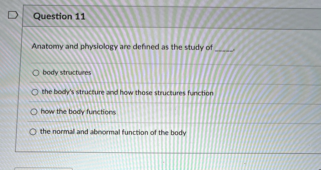 Question 11 Anatomy and physiology are defined as the study of . body ...