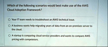 which of the following scenarios would best make use of the aws cloud adoption framework your it team needs to troubleshoot an aws technical issue a business wants help migrating years of da 96523