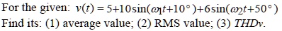 For the given: v(t) = 5 + 10sin(ω1 t + 10^∘) + 6sin(ω2 t + 50^∘) Find its: (1) average value; (2) RMS value; (3) THDv.