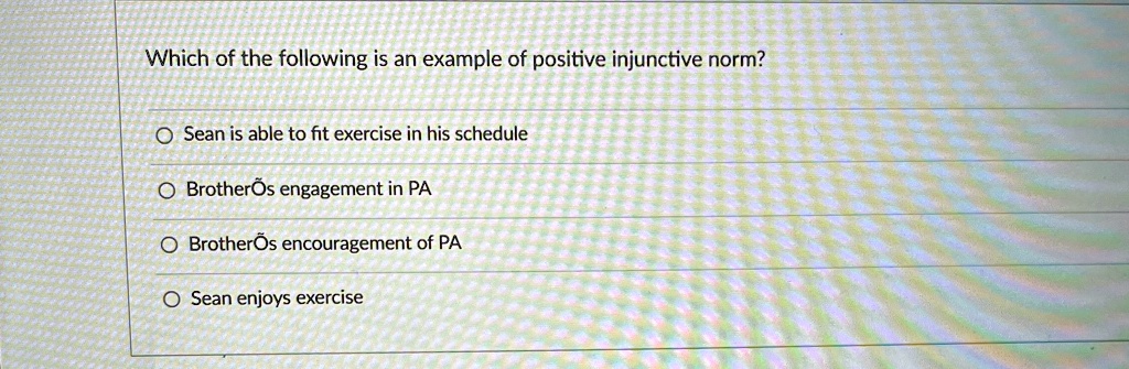 Which of the following is an example of positive injunctive norm?
Sean is able to fit exercise in his schedule
Brother?s engagement in PA
Brother?s encouragement of PA
Sean enjoys exercise