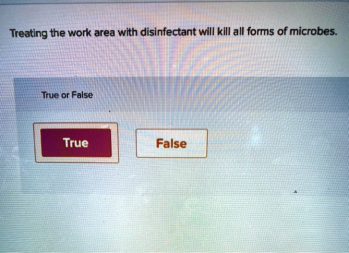 Treating the work area with disinfectant will kill all forms of microbes.
True or False
True
False