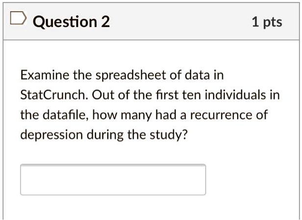 Examine the spreadsheet of data in
StatCrunch. Out of the first ten individuals in
the datafile, how many had a recurrence of
depression during the study?