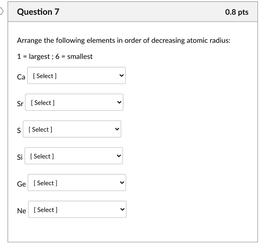 Arrange the following elements in order of decreasing atomic radius:
1 = largest ; 6 = smallest
Ca [ Select ]
Sr [ Select ]
S [ Select ]
Si [ Select ]
Ge [ Select ]
Ne [ Select ]