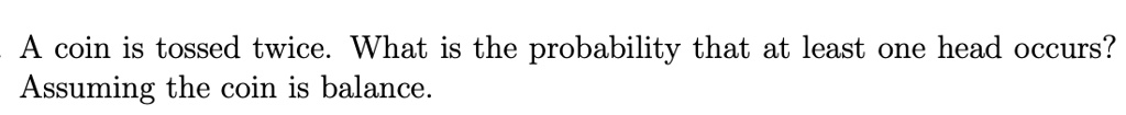 A coin is tossed twice. What is the probability that at least one head occurs?
Assuming the coin is balance.