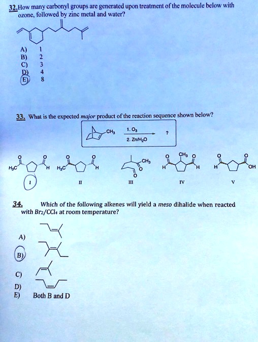 32.How many carbonyl groups are generated upon treatment of the molecule below with ozone, followed by zinc metal and water?
A) 1
B) 2
C) 3
D) 4
E) 8
33. What is the expected major product of the reaction sequence shown below?
34. Which of the following alkenes will yield a meso dihalide when reacted with Br2/CCl4 at room temperature?
A)
B)
C)
D)
E) Both B and D
