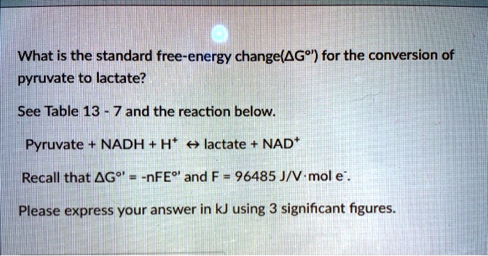 what is the standard free energy changeag for the conversion of pyruvate to lactate see table 13 7 and the reaction below pyruvate nadh ht lactate nad recall that ag nfes and f 96485 jv mol  50342