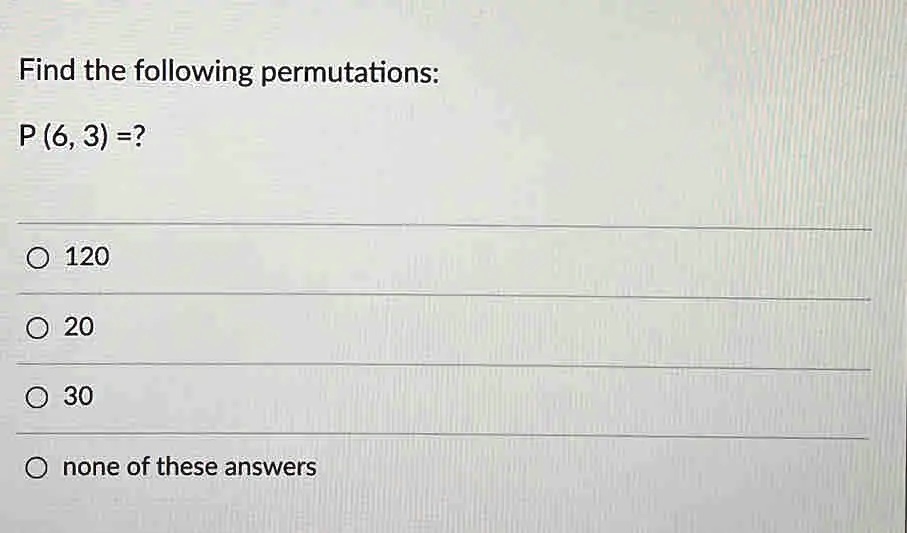 Find the following permutations:
P (6, 3) =?
120
20
30
none of these answers