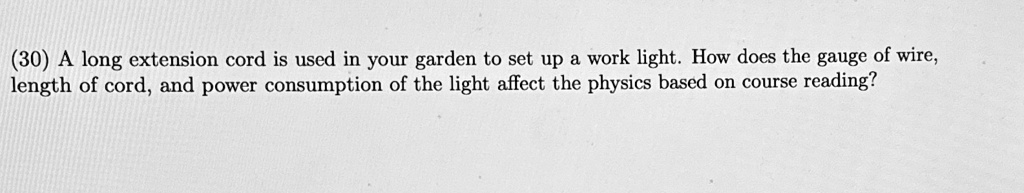 (30) A long extension cord is used in your garden to set up a work light. How does the gauge of wire, length of cord, and power consumption of the light affect the physics based on course reading?