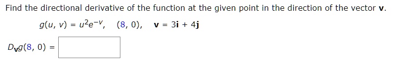 Find the directional derivative of the function at the given point in the direction of the vector v.
g(u, v) = u^2e^-v, (8, 0), v = 3i + 4j
Dvg(8, 0) =