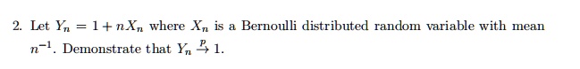 Let Yn = 1 + nXn where Xn is a Bernoulli distributed random variable with mean n^-1. Demonstrate that Yn ? 1.