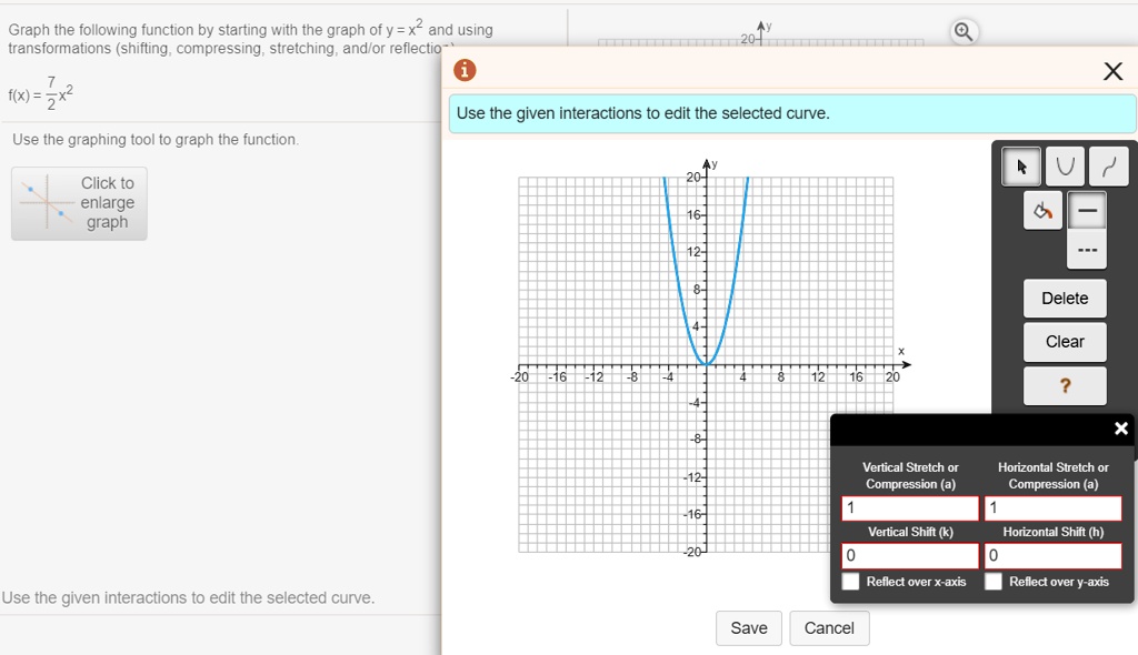 Graph the following function by starting with the graph of y = x^2 and using transformations (shifting, compressing, stretching, and/or reflection).
f(x) = 7/2 x^2
Use the graphing tool to graph the function.
Use the given interactions to edit the selected curve.
Vertical Stretch or Compression (a)
Horizontal Stretch or Compression (a)
Vertical Shift (k)
Horizontal Shift (h)
Reflect over x-axis
Reflect over y-axis
Save
Cancel