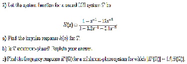 2) Let the system function for a causal LTI system be (1 - x^-1 - 12x^-3)/(1 - 1.3x^-1 - 2.1x^-2)

a) Find the impulse response h[n] for T.
b) Is T minimum-phase? Explain your answer.
c) Find the frequency response H(Ω) for a minimum-phase system for which |H(Ω)| = 1.5|G(Ω)|