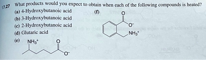 17.27 What products would you expect to obtain when each of the following compounds is heated?
(a) 4-Hydroxybutanoic acid
(b) 3-Hydroxybutanoic acid
(c) 2-Hydroxybutanoic acid
(d) Glutaric acid