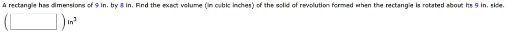 A rectangle has dimensions of 9 in. by 8 in. Find the exact volume (in cubic inches) of the solid of revolution formed when the rectangle is rotated about its 9 in. side. ( ) in³