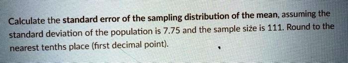 Calculate the standard error of the sampling distribution of the mean, assuming the standard deviation of the population is 7.75 and the sample size is 111. Round to the nearest tenths place (first decimal point).