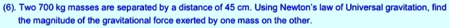 Two 700 kg masses are separated by a distance of 45 cm. Using Newton's law of Universal gravitation, find the magnitude of the gravitational force exerted by one mass on the other.