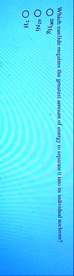 which nuclide requires the greatest amount of energy to separate it into its individual nucleons o 200hg o 62ni o 2h 75807