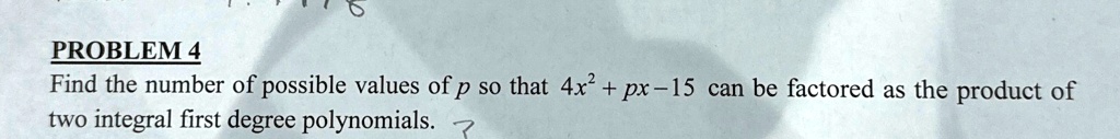 PROBLEM 4
Find the number of possible values of p so that 4x^2 + px - 15 can be factored as the product of
two integral first degree polynomials.