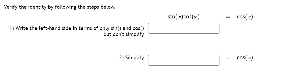 Verify the identity by following the steps below.
sin(x)cot(x) = cos(x)
1) Write the left-hand side in terms of only sin() and cos()
but don't simplify
2) Simplify = cos(x)