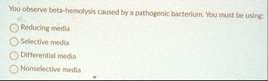 you observe beta hemolysis caused by a pathogenic bacterium you must be using reducing media selective media differential media nonselective media 59733