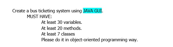 Create a bus ticketing system using JAVA GUI.
MUST HAVE:
At least 30 variables.
At least 20 methods.
At least 7 classes
Please do it in object-oriented programming way.