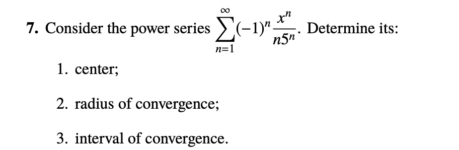 7. Consider the power series sumn=1^infty (-1)^n fracx^nn5^n. Determine its:

1. center;
2. radius of convergence;
3. interval of convergence.