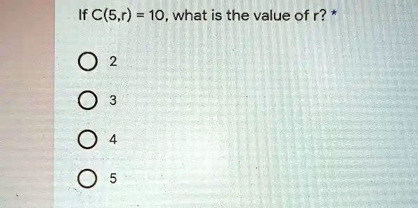 If C(5,r) = 10, what is the value of r? *
2
3
4
5