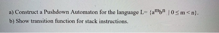 a) Construct a Pushdown Automaton for the language L = {a^mb^n | 0 ≤ m < n}.
b) Show transition function for stack instructions.