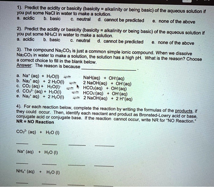 predict the acidity or basicity basicity alkalinity or being basic of the aqueous solution if you put some nacl in water to make a solution acidic basic neutral cannot be predicted none of t 15654