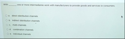with  one or more intermediaries work with manufacturers to provide goods and services to consumers o a direct distribution channels o b indirect distribution channels o c multi chann 43124