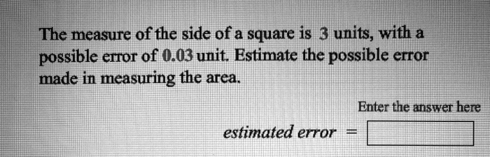 The measure of the side of a square is 3 units, with a possible error of 0.03 unit. Estimate the possible error made in measuring the area.

estimated error =
