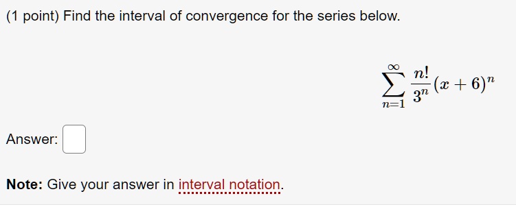 Find the interval of convergence for the series below.
sumn=1^infty fracn!3^n (x+6)^n
Answer:
Note: Give your answer in interval notation.