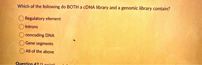 Which of the following do BOTH a cDNA library and a genomic library contain?

Regulatory element
Introns
noncoding DNA
Gene segments
All of the above