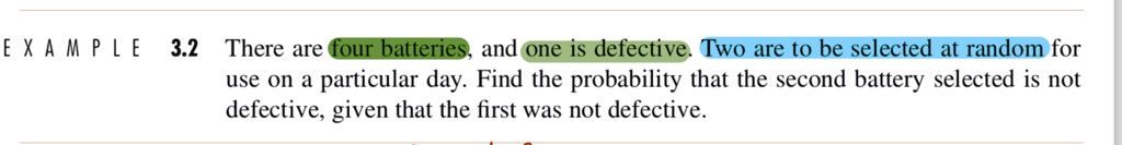 EXAMPLE 3.2 There are four batteries, and one is defective. Two are to be selected at random for use on a particular day. Find the probability that the second battery selected is not defective, given that the first was not defective.