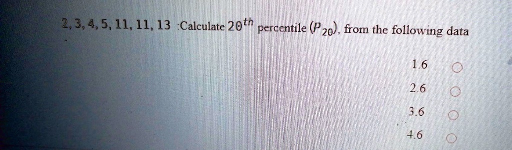 2, 3, 4, 5, 11, 11, 13 :Calculate 20th percentile (P20), from the following data

1.6
2.6
3.6
4.6