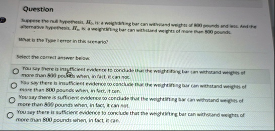 question suppose the null hypothesis h0 is a weightlifting bar can withstand weights of 800 pounds and less and the alternative hypothesis ha is a weightlifting bar can withstand weights o 47882