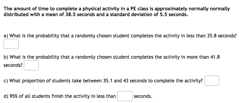 Solved The Amount Of Time To Complete A Physical Activity In A Pe Class Is Approximately Normally Normally Distributed With Mean Of 38 5 Seconds And Standard Deviation Of 5 5 Seconds What Is The