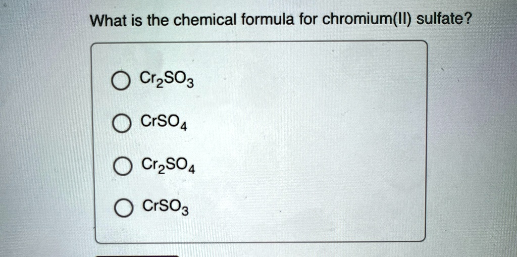 What is the chemical formula for chromium(II) sulfate?
Cr2SO3
CrSO4
Cr2SO4
CrSO3