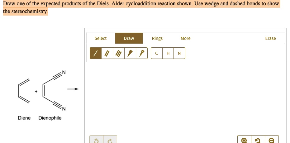 Draw one of the expected products of the Diels–Alder cycloaddition reaction shown. Use wedge and dashed bonds to show the stereochemistry.
Diene + Dienophile