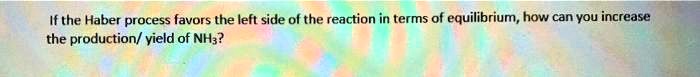 If the Haber process favors the left side of the reaction in terms of equilibrium, how can you increase the production/ yield of NH3?