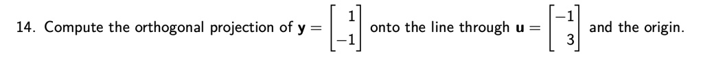 14. Compute the orthogonal projection of y = 
    < b m a t r i x > onto the line through u = 
    < b m a t r i x > and the origin.