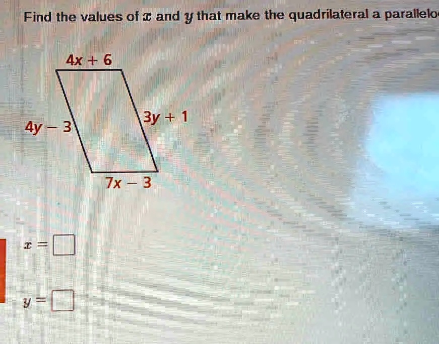 Find the values of x and y that make the quadrilateral a parallelogram
4x + 6
3y + 1
4y - 3
7x - 3
x = □y = □