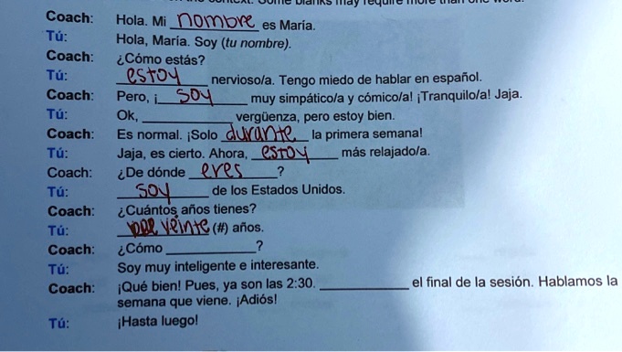 SOLVED: Coach: Hola: nombre es Maria Tu: Hola, Maria Soy 5 (tu nombre):  Coach: iComo estas? Tu: eStoy nerviosola. Tengo miedo de hablar en espafol:  Coach: Pero, DO muy simpaticola y comicolal